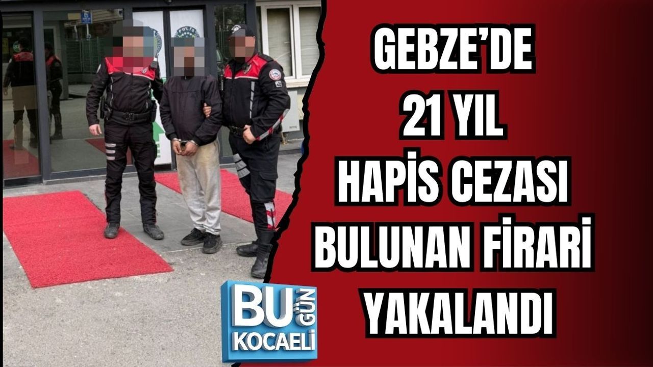 GEBZE’DE 21 YIL HAPİS CEZASI BULUNAN FİRARİ YAKALANDI
