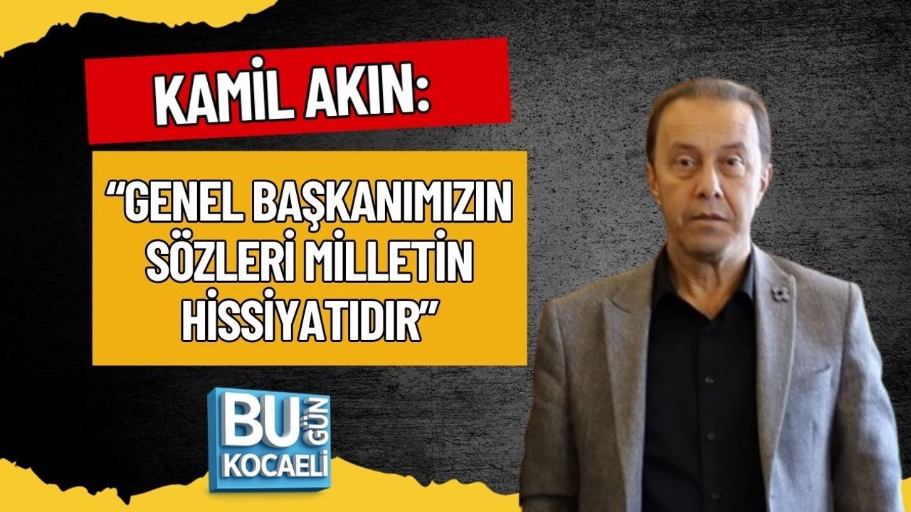 KAMİL AKIN: “GENEL BAŞKANIMIZIN SÖZLERİ MİLLETİN HİSSİYATIDIR”