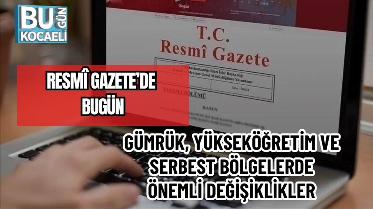 RESMÎ GAZETE’DE BUGÜN: GÜMRÜK, YÜKSEKÖĞRETİM VE SERBEST BÖLGELERDE ÖNEMLİ DEĞİŞİKLİKLER
