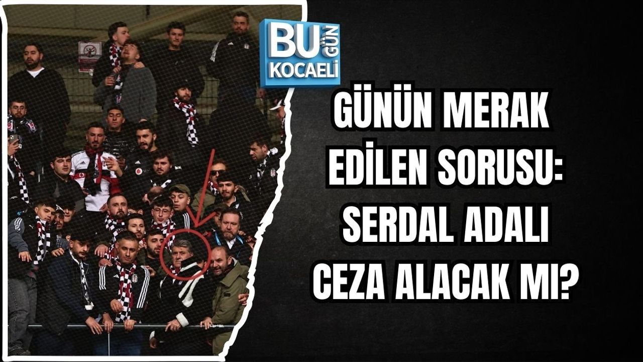 GÜNÜN MERAK EDİLEN SORUSU: SERDAL ADALI CEZA ALACAK MI?
