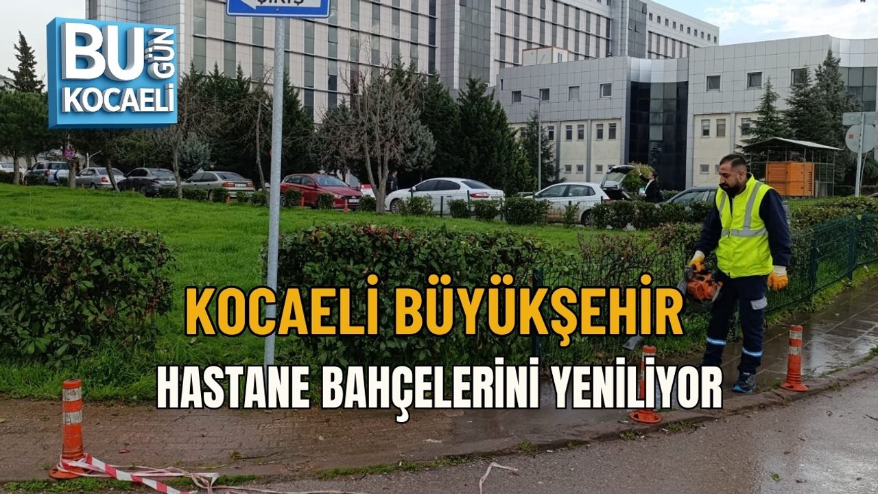 KOCAELİ BÜYÜKŞEHİR HASTANE BAHÇELERİNİ YENİLİYOR