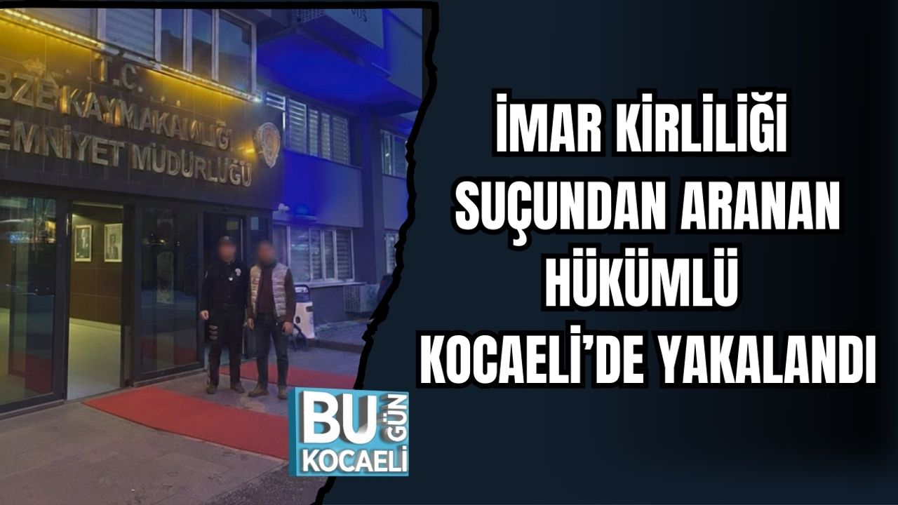 İMAR KİRLİLİĞİ SUÇUNDAN ARANAN HÜKÜMLÜ KOCAELİ’DE YAKALANDI