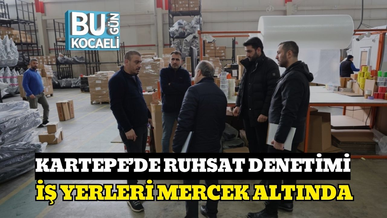 KARTEPE’DE RUHSAT DENETİMİ: İŞ YERLERİ MERCEK ALTINDA