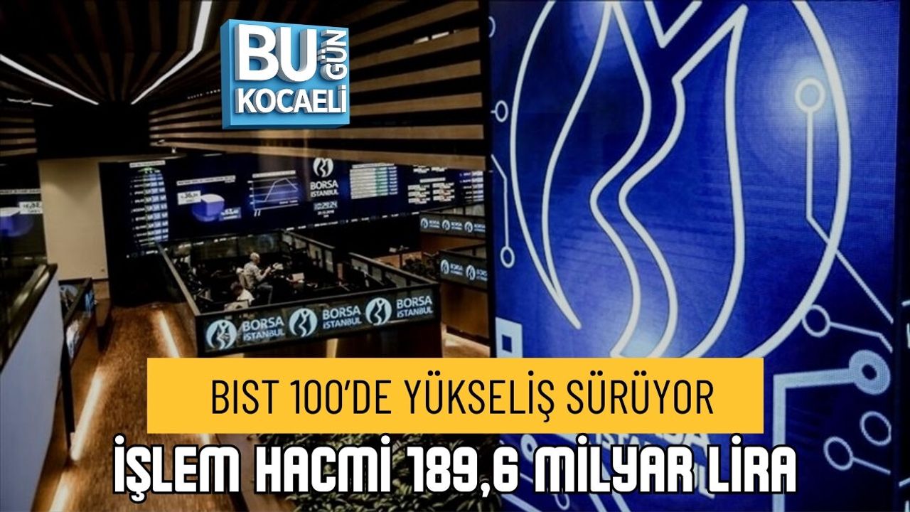 BIST 100’DE YÜKSELİŞ SÜRÜYOR: İŞLEM HACMİ 189,6 MİLYAR LİRA