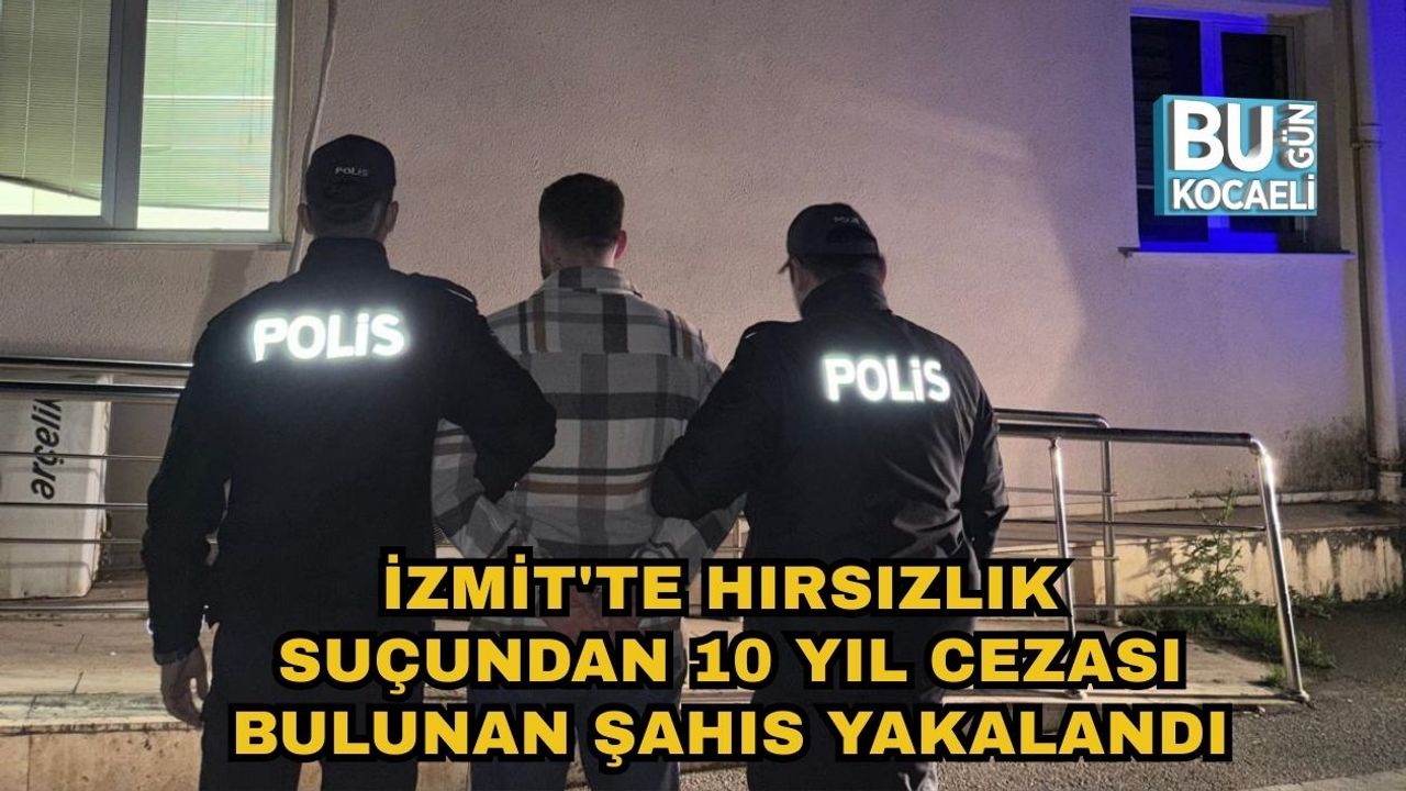 İZMİT'TE HIRSIZLIK SUÇUNDAN 10 YIL CEZASI BULUNAN ŞAHIS YAKALANDI