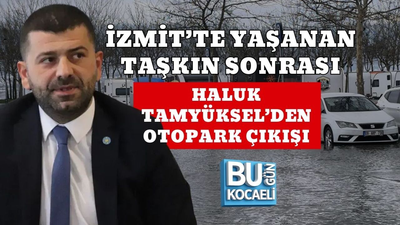İZMİT’TE YAŞANAN TAŞKIN SONRASI HALUK TAMYÜKSEL’DEN OTOPARK ÇIKIŞI
