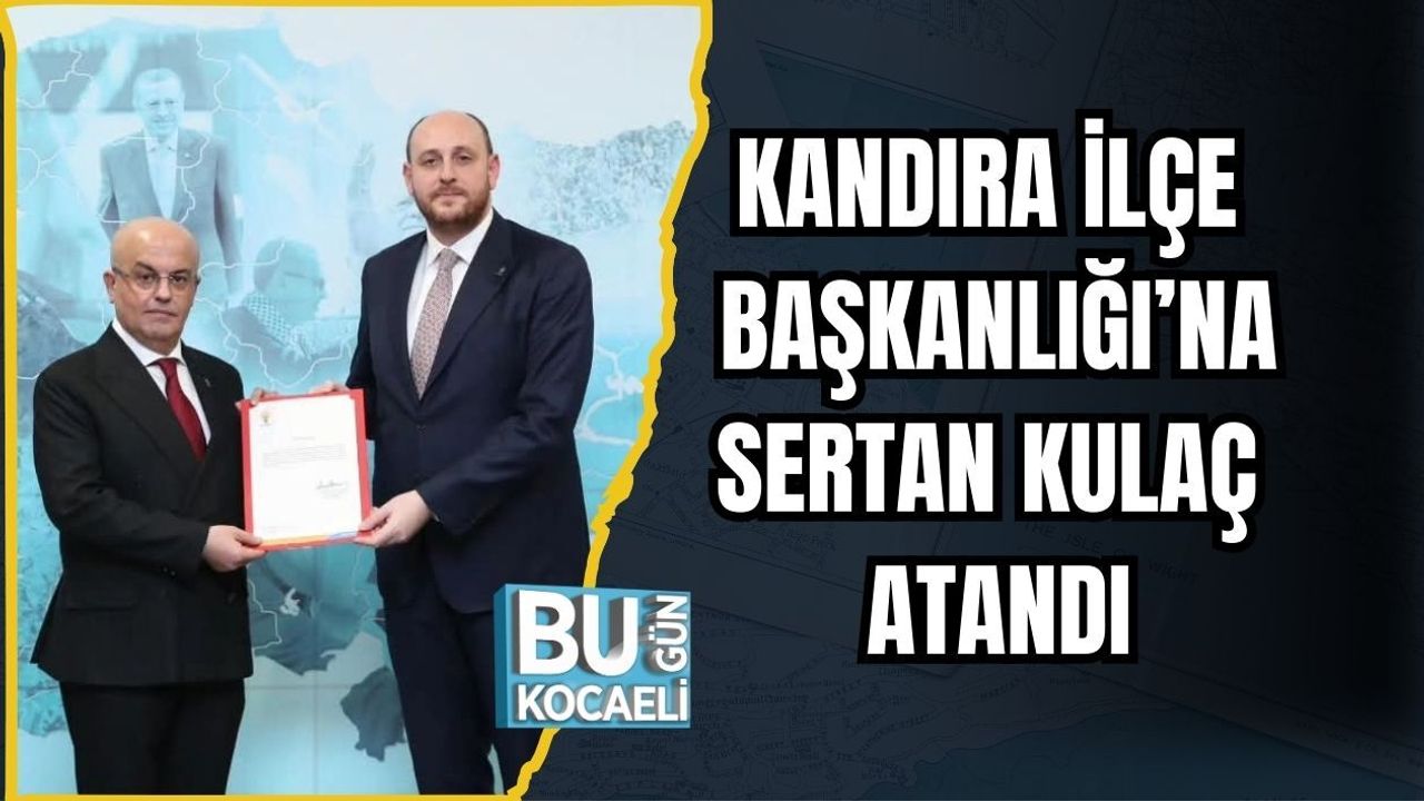 KANDIRA İLÇE BAŞKANLIĞI’NA SERTAN KULAÇ ATANDI