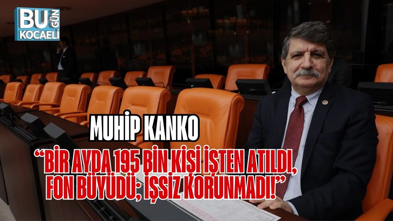 MUHİP KANKO: “BİR AYDA 195 BİN KİŞİ İŞTEN ATILDI, FON BÜYÜDÜ; İŞSİZ KORUNMADI!”