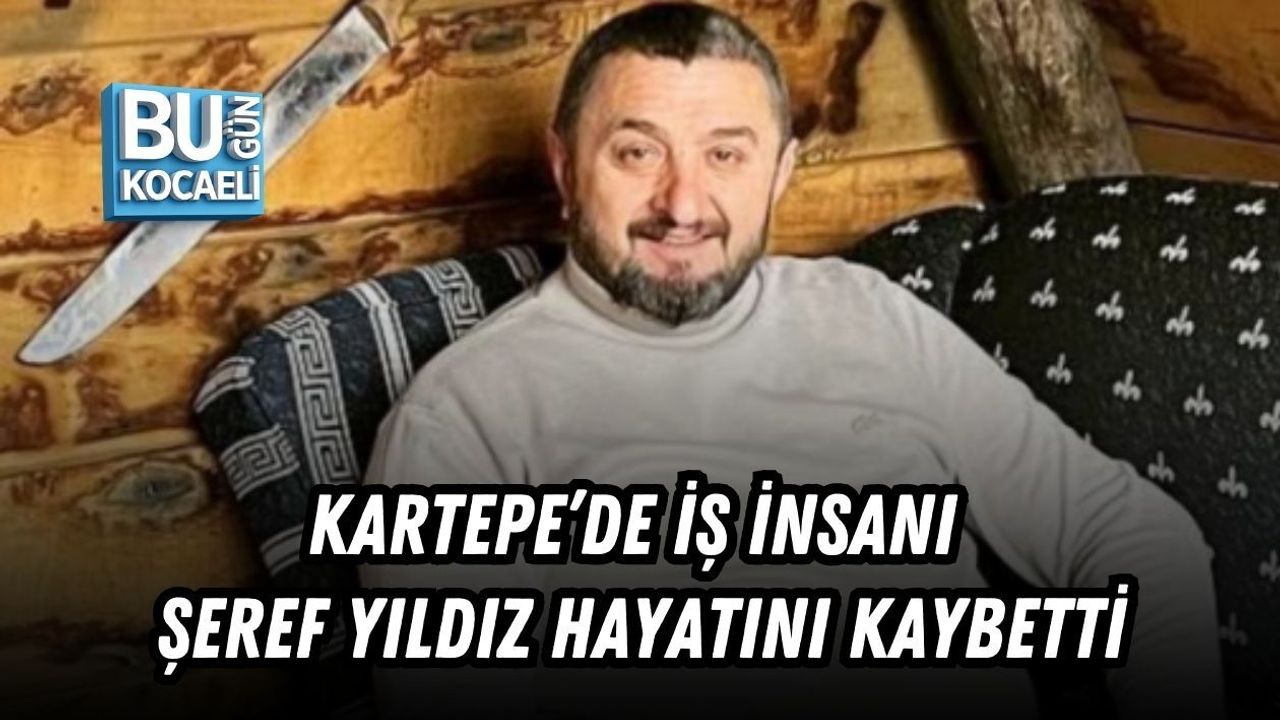 KARTEPE’DE İŞ İNSANI ŞEREF YILDIZ HAYATINI KAYBETTİ