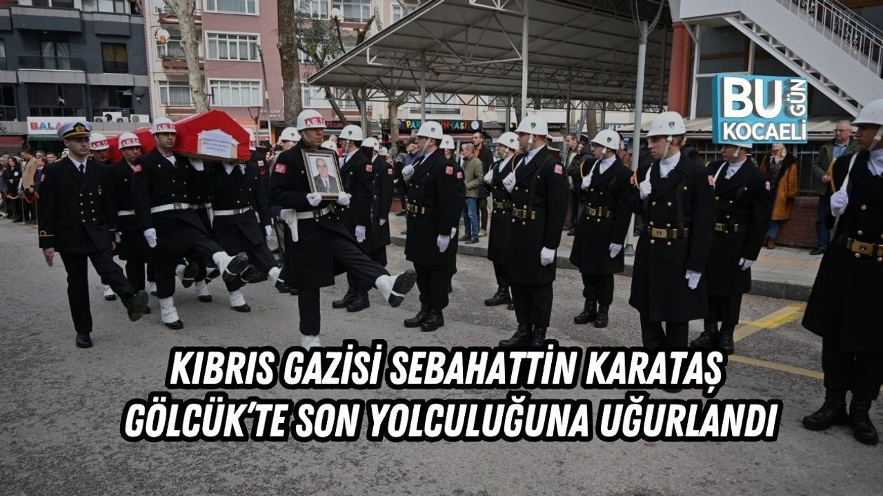 KIBRIS GAZİSİ SEBAHATTİN KARATAŞ GÖLCÜK’TE SON YOLCULUĞUNA UĞURLANDI