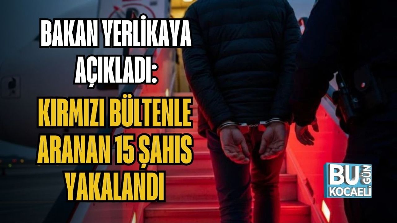 BAKAN YERLİKAYA AÇIKLADI: KIRMIZI BÜLTENLE ARANAN 15 ŞAHIS YAKALANDI