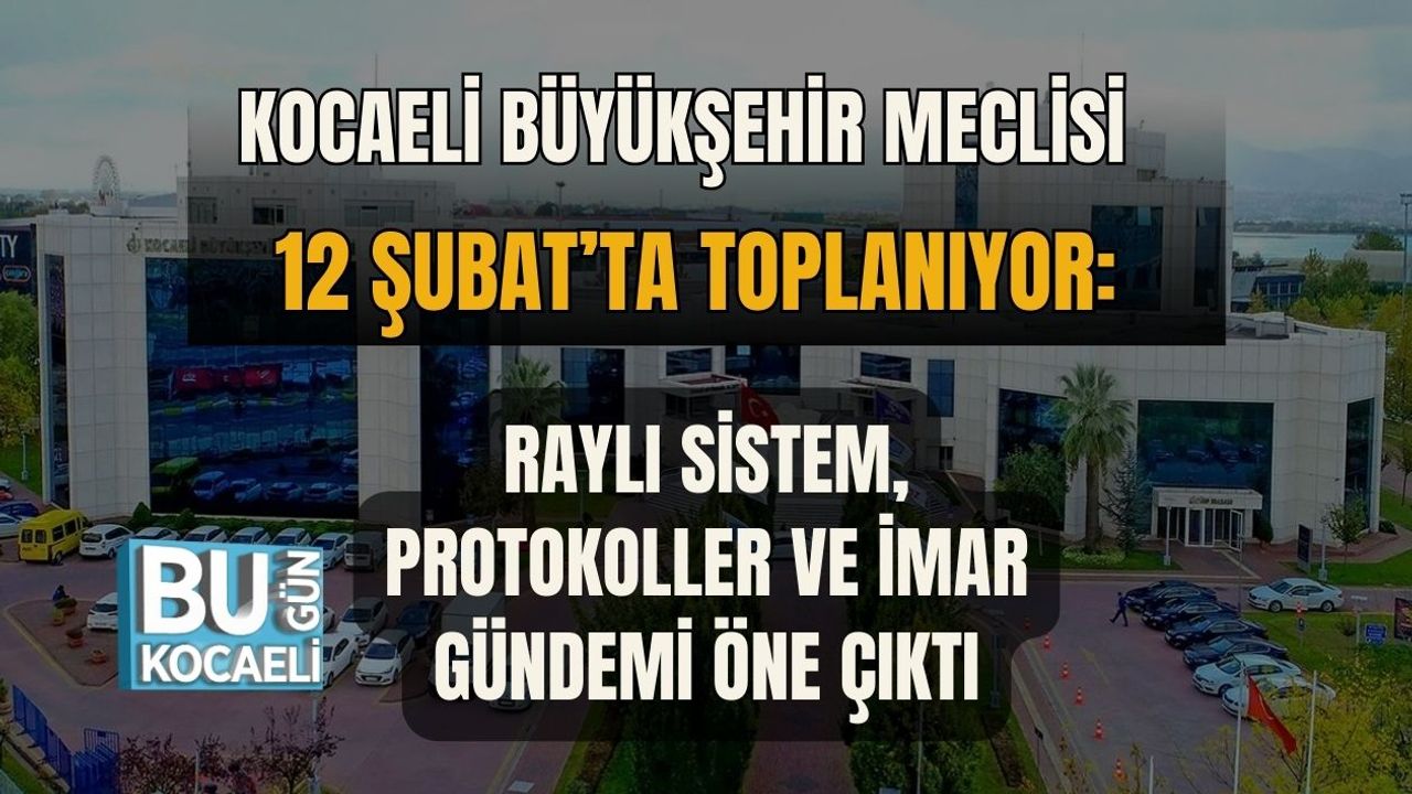 KOCAELİ BÜYÜKŞEHİR MECLİSİ 12 ŞUBAT’TA TOPLANIYOR: RAYLI SİSTEM, PROTOKOLLER VE İMAR GÜNDEMİ ÖNE ÇIKTI