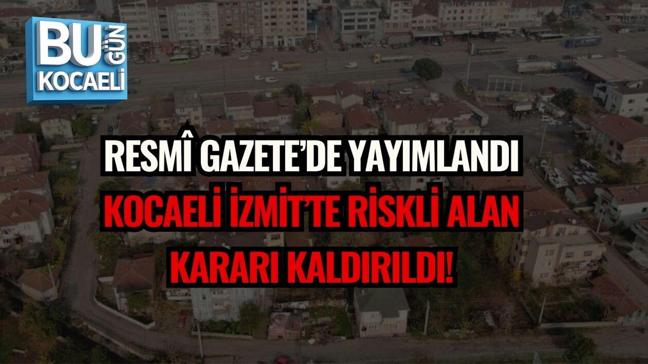 RESMÎ GAZETE’DE YAYIMLANDI: KOCAELİ İZMİT’TE RİSKLİ ALAN KARARI KALDIRILDI!