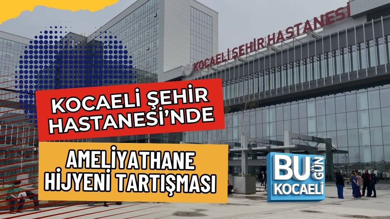 KOCAELİ ŞEHİR HASTANESİ’NDE AMELİYATHANE HİJYENİ TARTIŞMASI