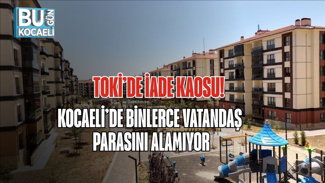 TOKİ’DE İADE KAOSU! KOCAELİ’DE BİNLERCE VATANDAŞ PARASINI ALAMIYOR