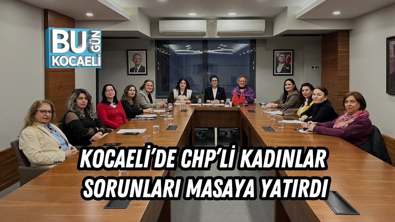 KOCAELİ’DE CHP’Lİ KADINLAR SORUNLARI MASAYA YATIRDI