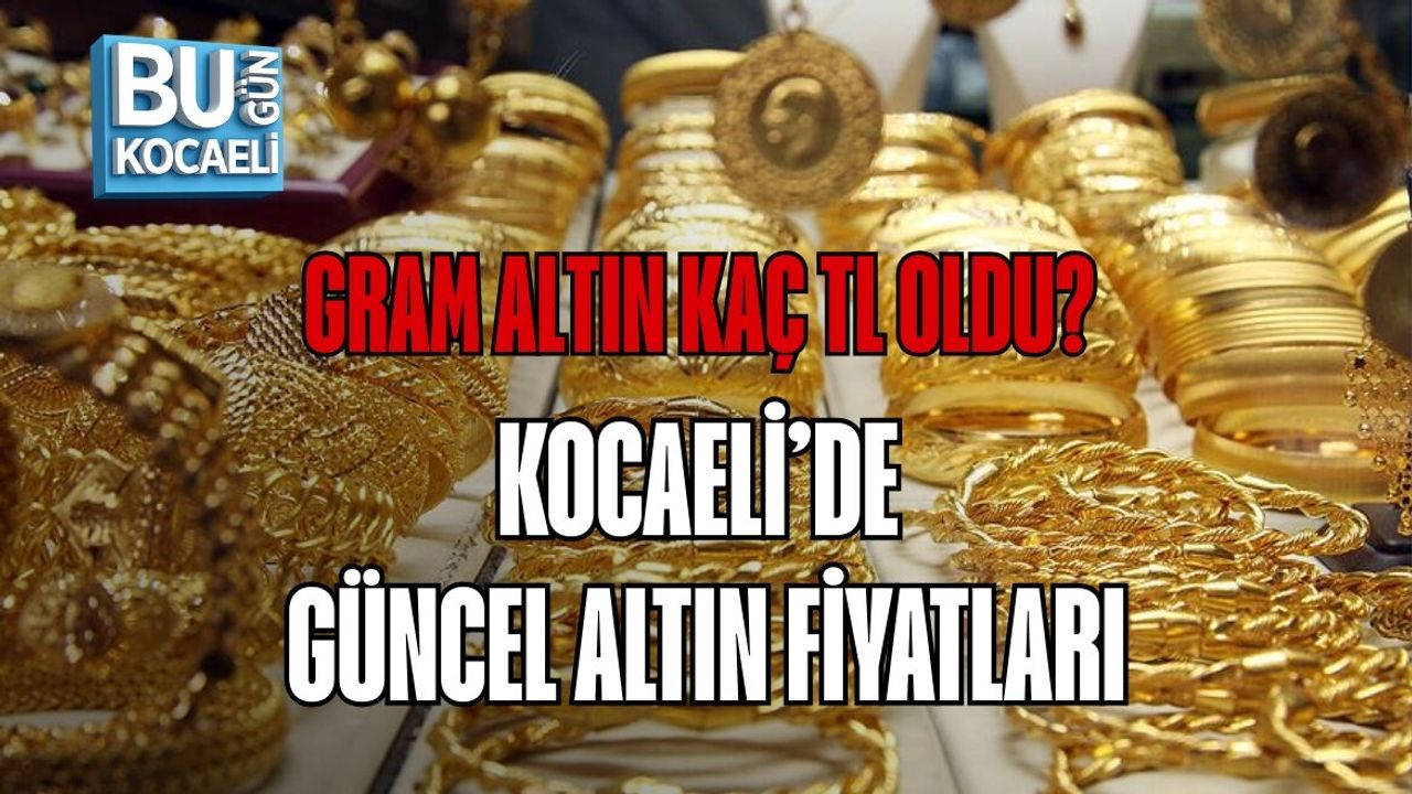 GRAM ALTIN KAÇ TL OLDU? KOCAELİ’DE GÜNCEL ALTIN FİYATLARI