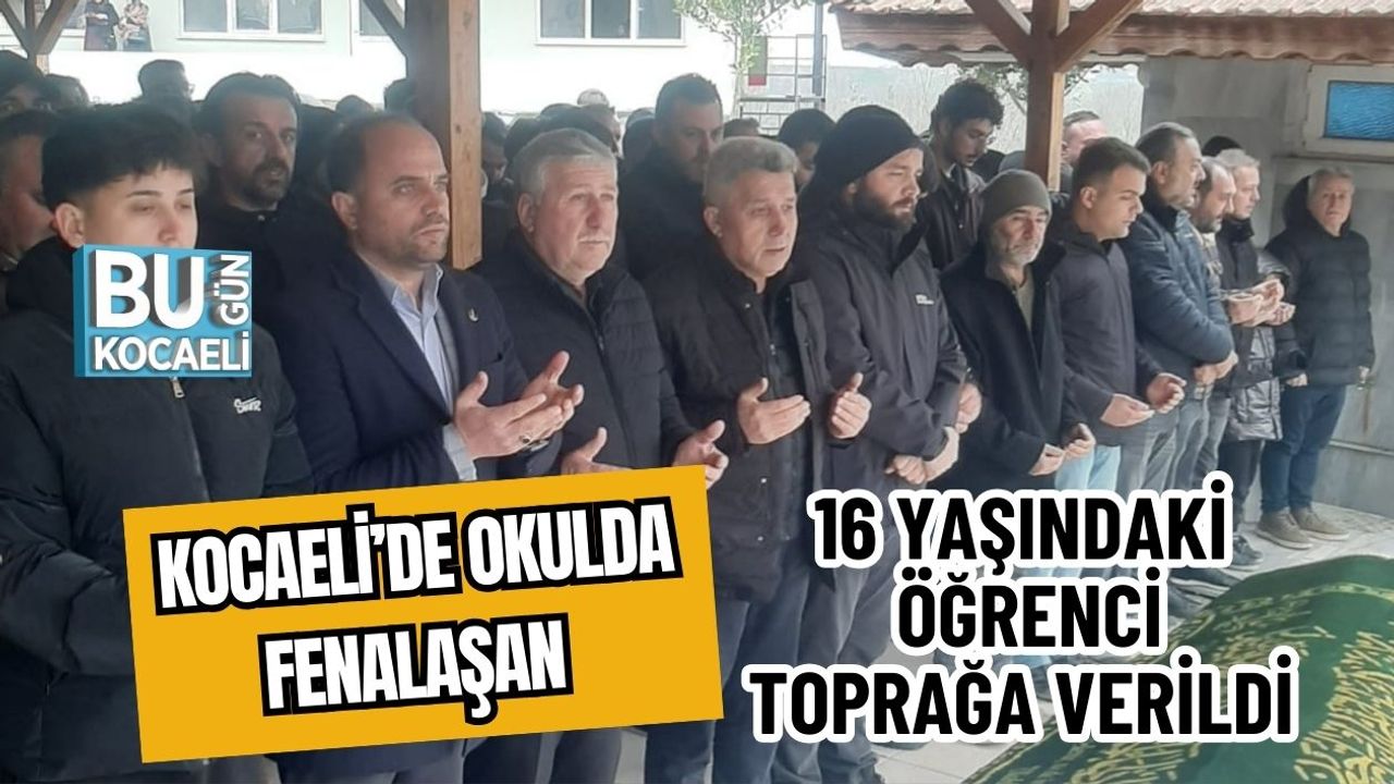 KOCAELİ’DE OKULDA FENALAŞAN 16 YAŞINDAKİ ÖĞRENCİ TOPRAĞA VERİLDİ