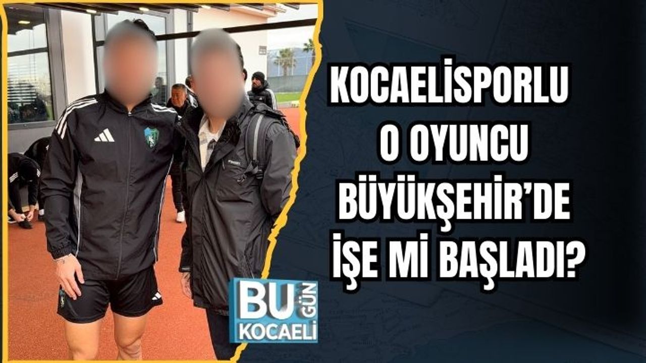 KOCAELİSPORLU O OYUNCU BÜYÜKŞEHİR’DE İŞE Mİ BAŞLADI?