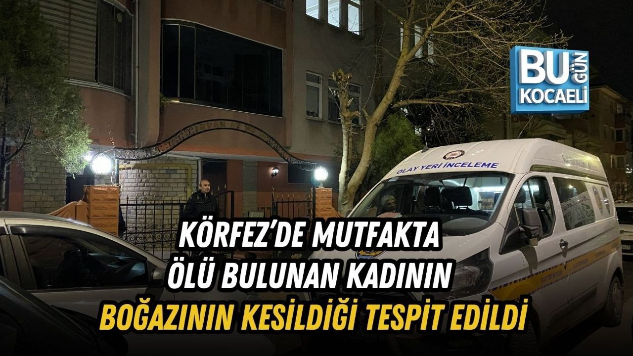 KÖRFEZ’DE MUTFAKTA ÖLÜ BULUNAN KADININ BOĞAZININ KESİLDİĞİ TESPİT EDİLDİ