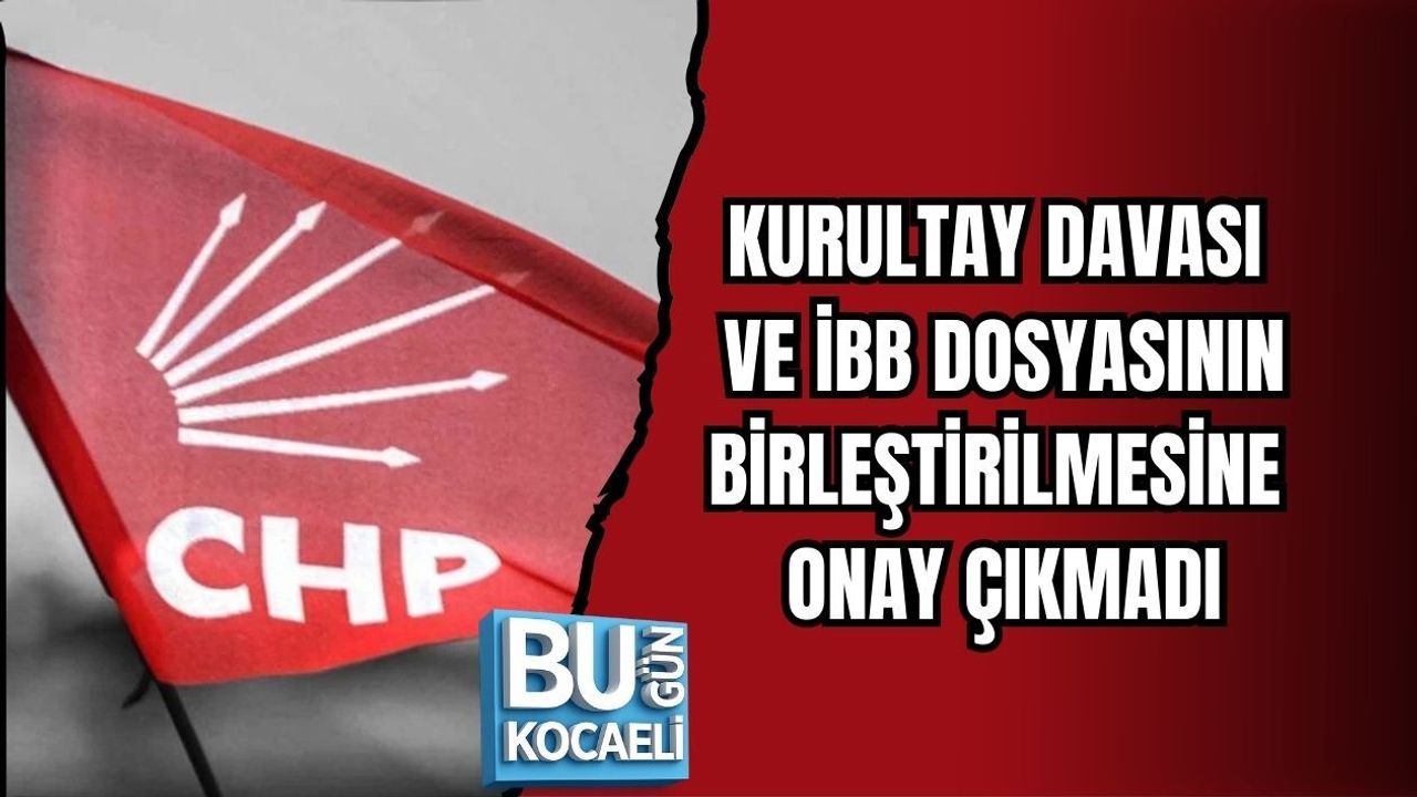 KURULTAY DAVASI VE İBB DOSYASININ BİRLEŞTİRİLMESİNE ONAY ÇIKMADI
