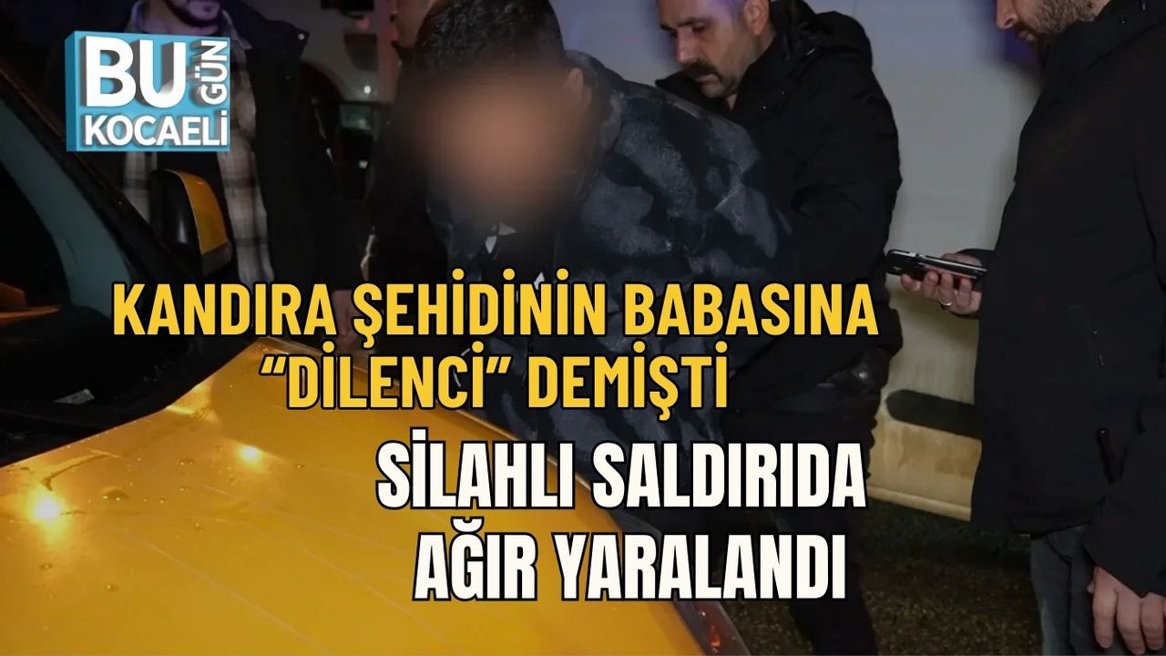 KANDIRA ŞEHİDİNİN BABASINA “DİLENCİ” DEMİŞTİ: SİLAHLI SALDIRIDA AĞIR YARALANDI