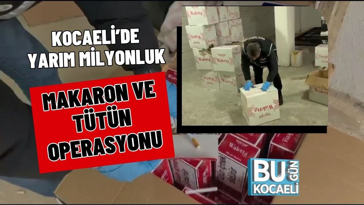 KOCAELİ’DE YARIM MİLYONLUK MAKARON VE TÜTÜN OPERASYONU