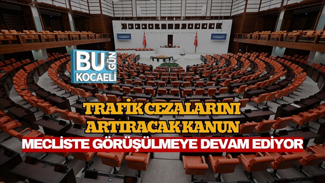TRAFİK CEZALARINI ARTIRACAK KANUN: MECLİSTE GÖRÜŞÜLMEYE DEVAM EDİYOR