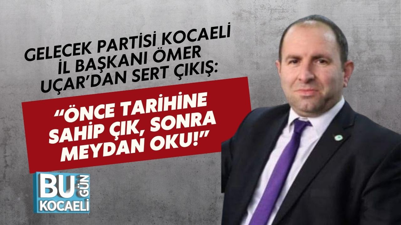 GELECEK PARTİSİ KOCAELİ İL BAŞKANI ÖMER UÇAR’DAN SERT ÇIKIŞ: “ÖNCE TARİHİNE SAHİP ÇIK, SONRA MEYDAN OKU!”