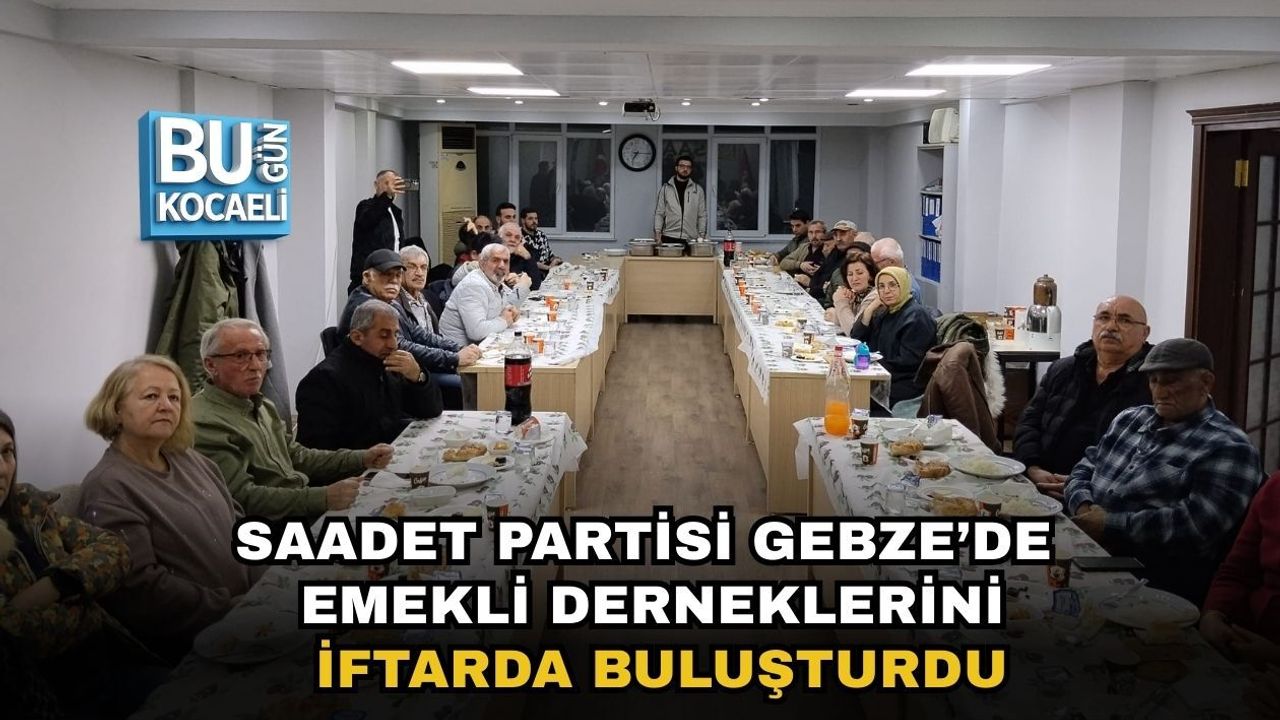 SAADET PARTİSİ GEBZE’DE EMEKLİ DERNEKLERİNİ İFTARDA BULUŞTURDU