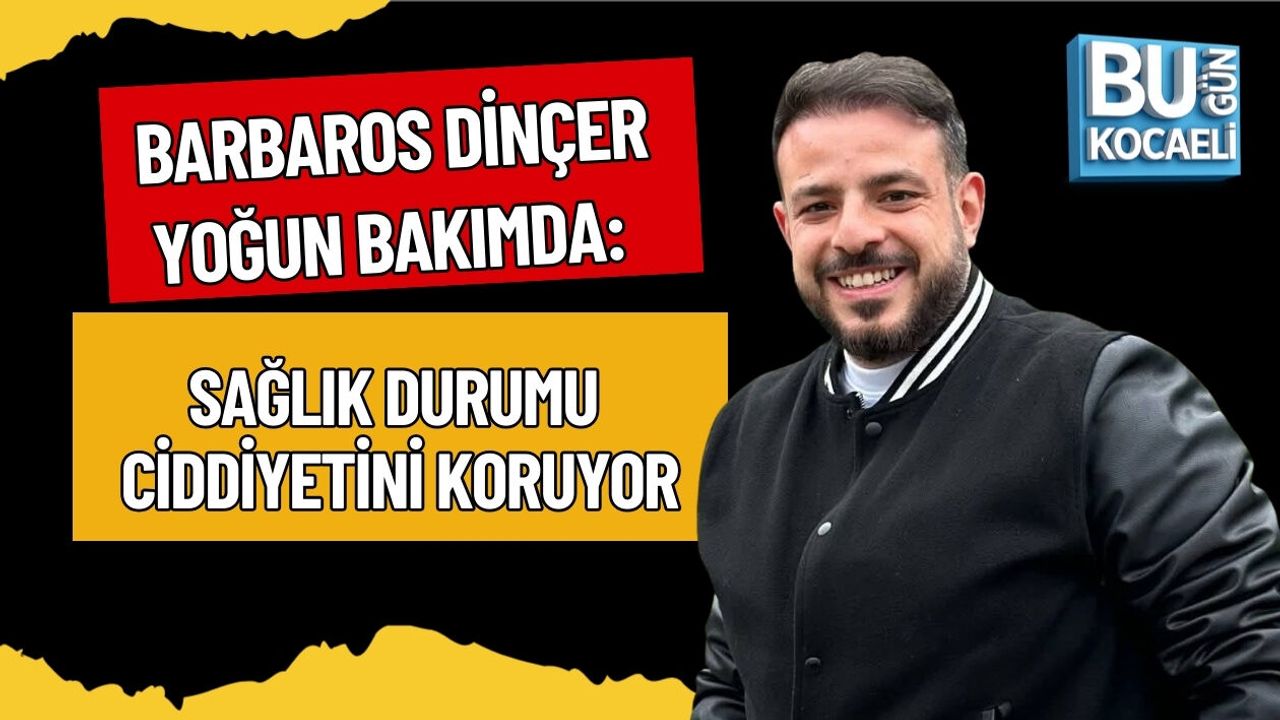 BARBAROS DİNÇER YOĞUN BAKIMDA: SAĞLIK DURUMU CİDDİYETİNİ KORUYOR