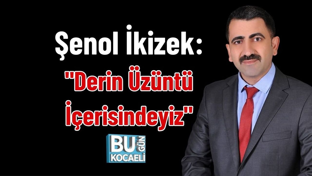Şenol İkizek: "Derin Üzüntü İçerisindeyiz"