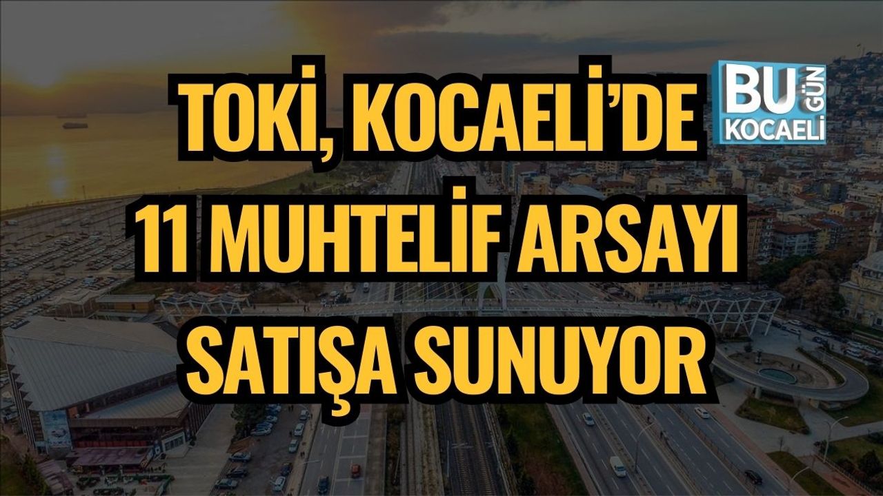 TOKİ, Kocaeli’de 11 Muhtelif Arsayı Satışa Sunuyor