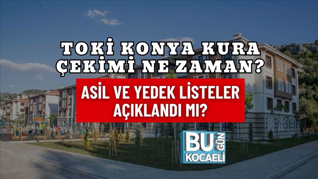 TOKİ KONYA KURA ÇEKİMİ NE ZAMAN? ASİL VE YEDEK LİSTELER AÇIKLANDI MI?