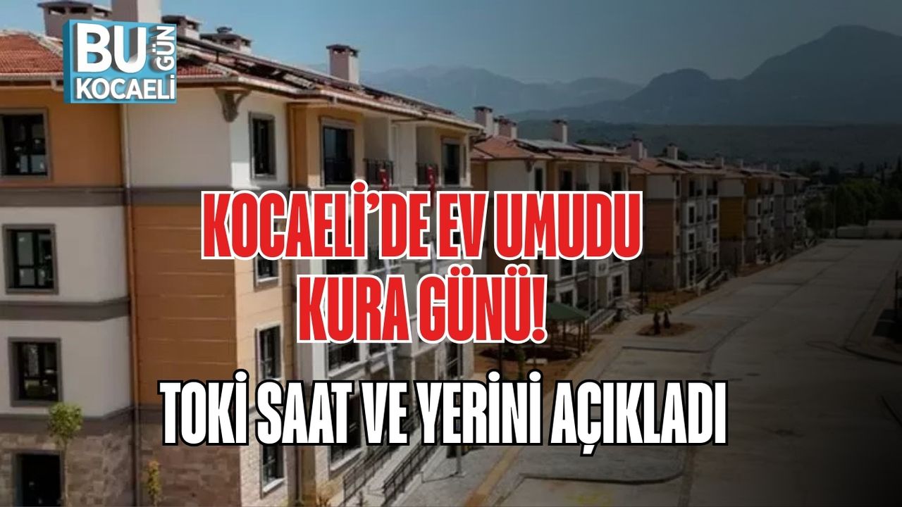 KOCAELİ’DE EV UMUDU KURA GÜNÜ! TOKİ SAAT VE YERİNİ AÇIKLADI