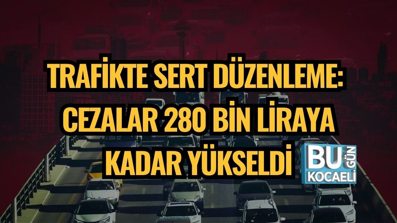 TRAFİKTE SERT DÜZENLEME: CEZALAR 280 BİN LİRAYA KADAR YÜKSELDİ