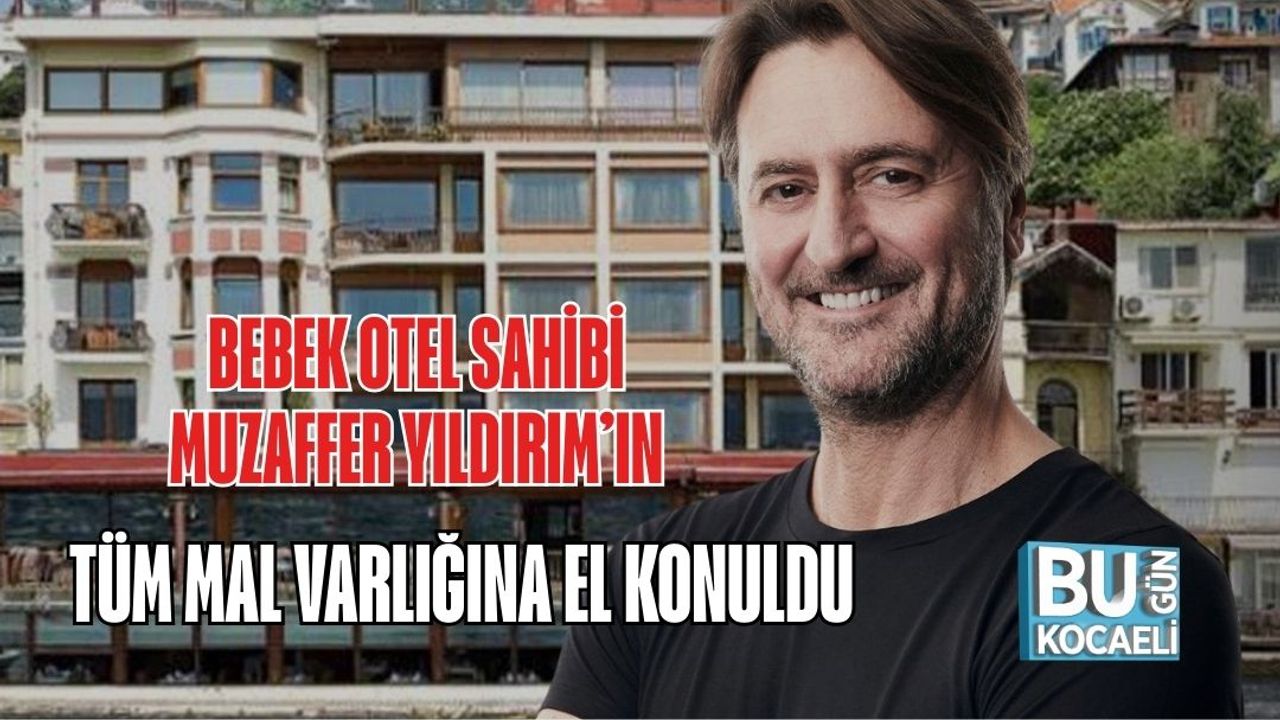 BEBEK OTEL SAHİBİ MUZAFFER YILDIRIM’IN TÜM MAL VARLIĞINA EL KONULDU