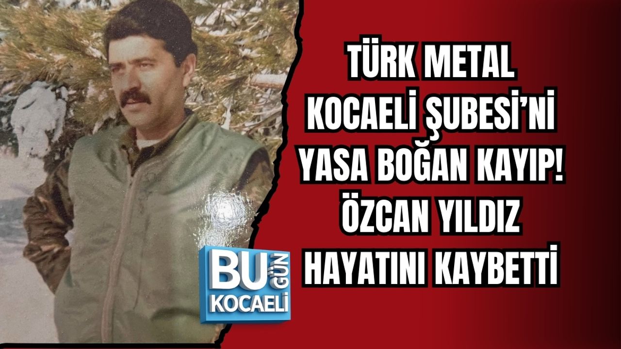 TÜRK METAL KOCAELİ ŞUBESİ’Nİ YASA BOĞAN KAYIP: ÖZCAN YILDIZ HAYATINI KAYBETTİ