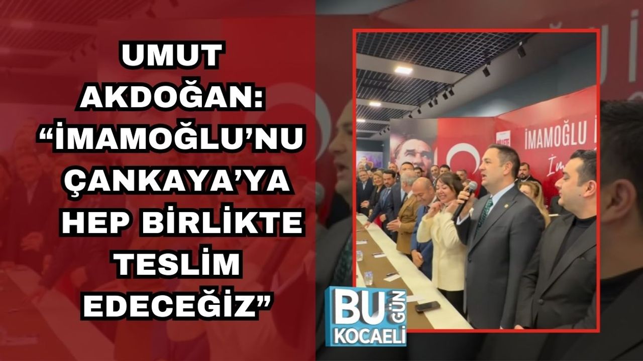 UMUT AKDOĞAN: “İMAMOĞLU’NU ÇANKAYA’YA HEP BİRLİKTE TESLİM EDECEĞİZ”