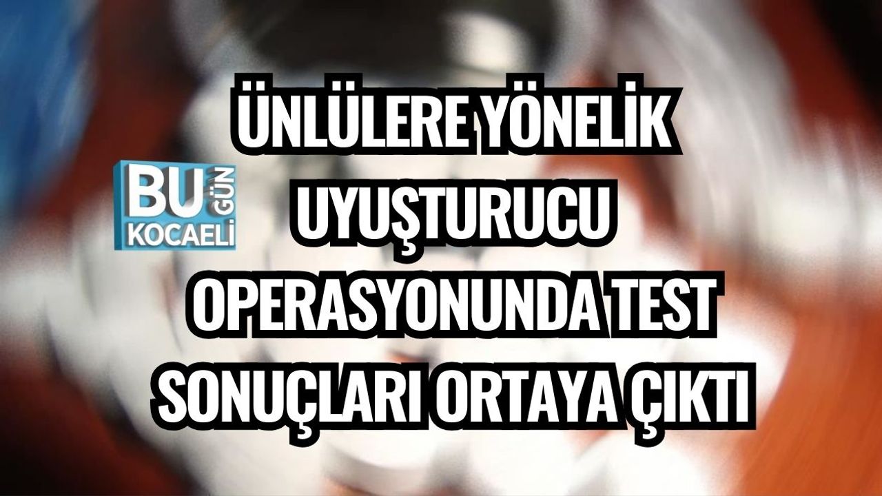 ÜNLÜLERE YÖNELİK UYUŞTURUCU OPERASYONUNDA TEST SONUÇLARI ORTAYA ÇIKTI