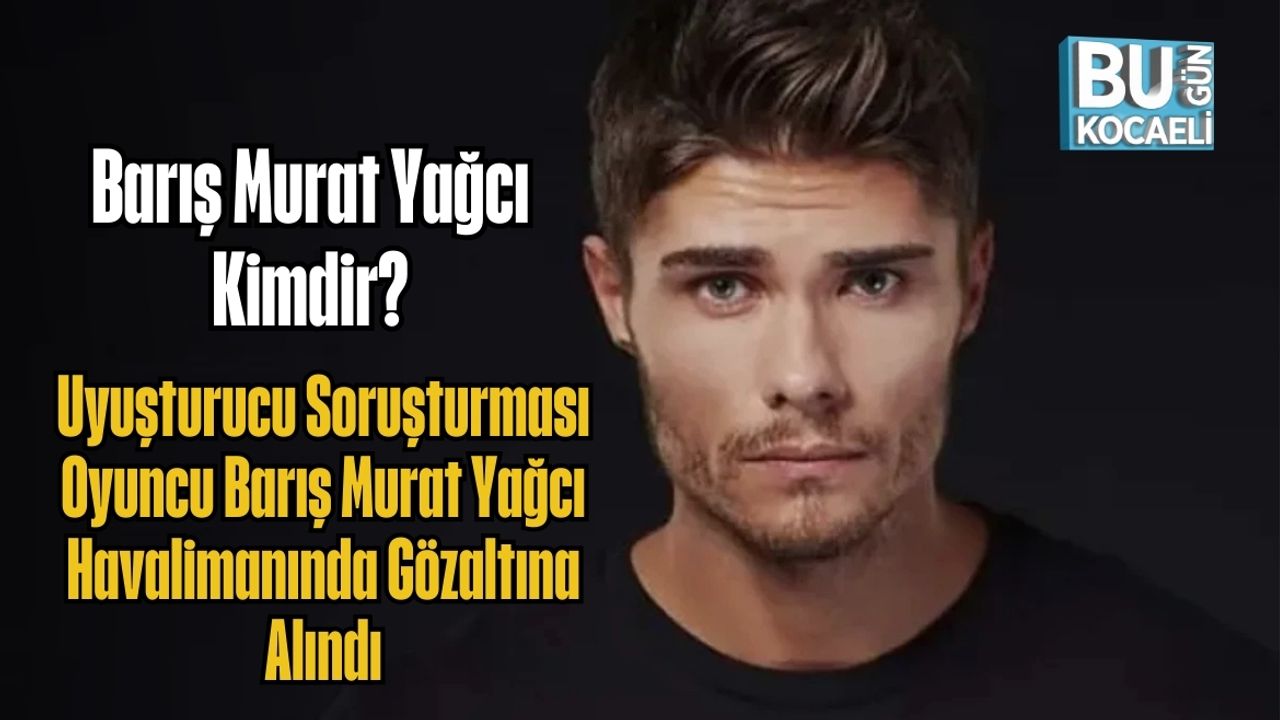 Uyuşturucu Soruşturması | Oyuncu Barış Murat Yağcı Havalimanında Gözaltına Alındı: Barış Murat Yağcı Kimdir?