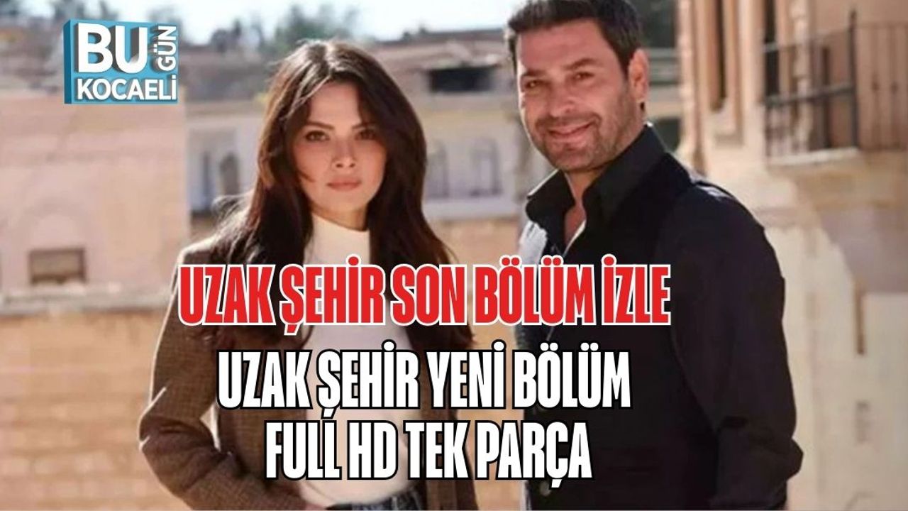 UZAK ŞEHİR SON BÖLÜM İZLE | UZAK ŞEHİR YENİ BÖLÜM FULL HD TEK PARÇA