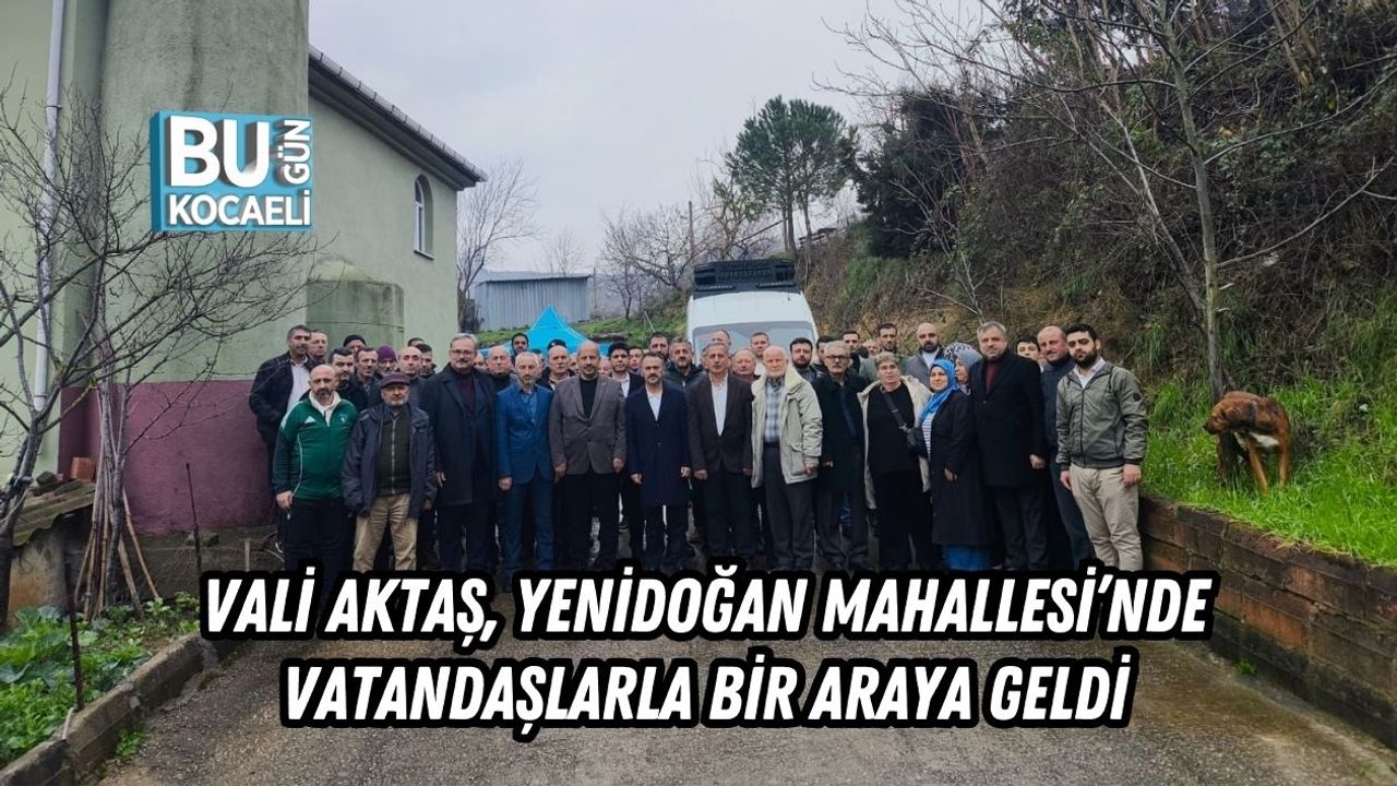 VALİ AKTAŞ, YENİDOĞAN MAHALLESİ’NDE VATANDAŞLARLA BİR ARAYA GELDİ