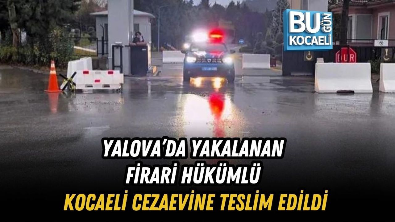YALOVA’DA YAKALANAN FİRARİ HÜKÜMLÜ KOCAELİ CEZAEVİNE TESLİM EDİLDİ