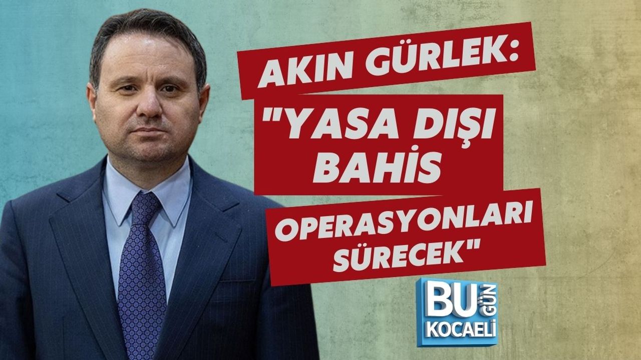 AKIN GÜRLEK: "YASA DIŞI BAHİS OPERASYONLARI SÜRECEK"