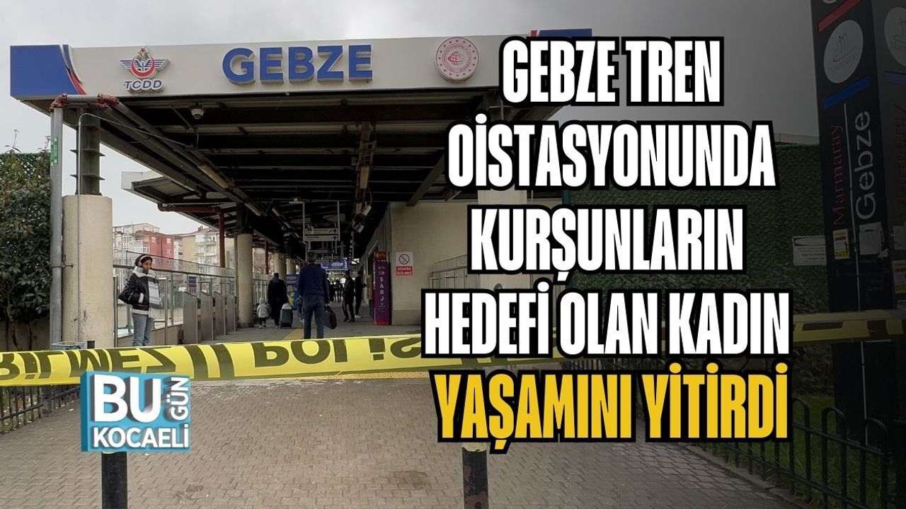 GEBZE TREN İSTASYONUNDA KURŞUNLARIN HEDEFİ OLAN KADIN YAŞAMINI YİTİRDİ