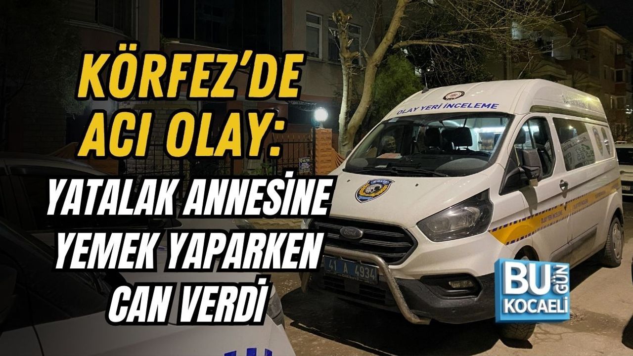 KÖRFEZ’DE ACI OLAY: YATALAK ANNESİNE YEMEK YAPARKEN CAN VERDİ