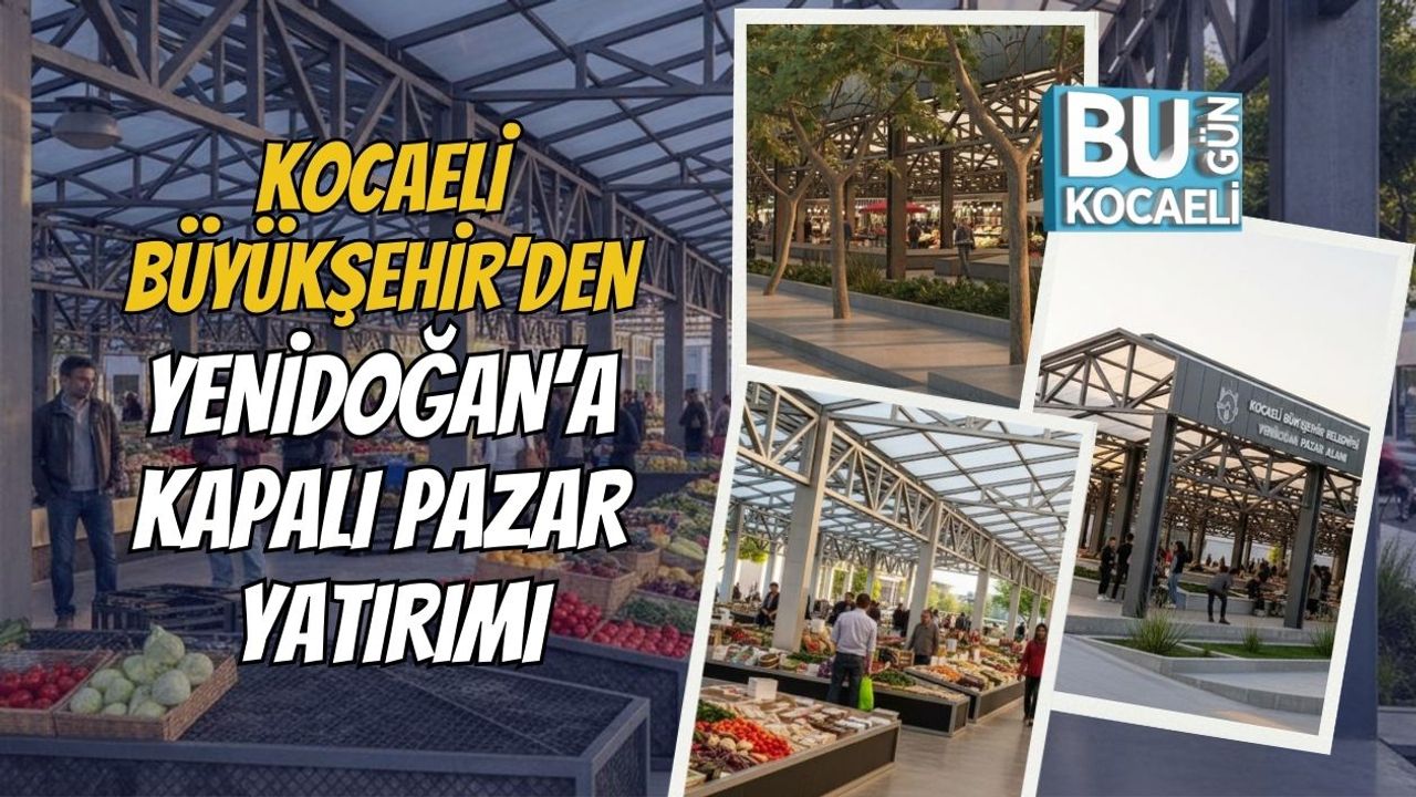 KOCAELİ BÜYÜKŞEHİR’DEN YENİDOĞAN’A KAPALI PAZAR YATIRIMI