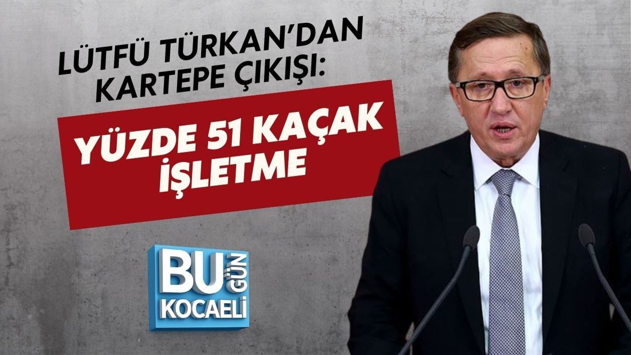 LÜTFÜ TÜRKAN’DAN KARTEPE ÇIKIŞI: YÜZDE 51 KAÇAK İŞLETME