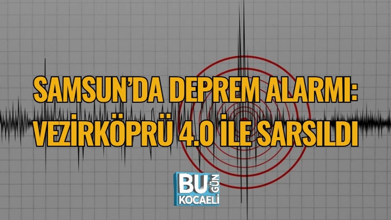 SAMSUN’DA DEPREM ALARMI: VEZİRKÖPRÜ 4.0 İLE SARSILDI